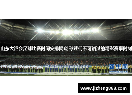 山东大运会足球比赛时间安排揭晓 球迷们不可错过的精彩赛事时刻